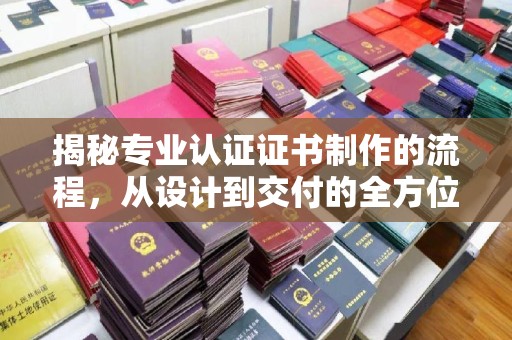宜春揭秘专业认证证书制作的流程，从设计到交付的全方位指南
