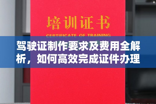宜春驾驶证制作要求及费用全解析，如何高效完成证件办理？