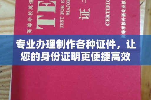 宜春专业办理制作各种证件，让您的身份证明更便捷高效