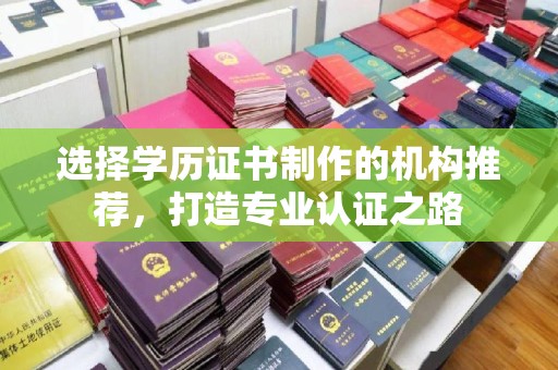 宜春选择学历证书制作的机构推荐，打造专业认证之路