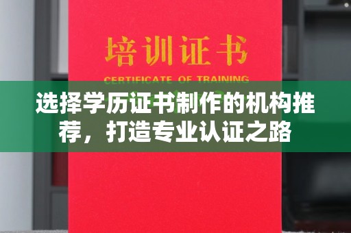 宜春选择学历证书制作的机构推荐，打造专业认证之路
