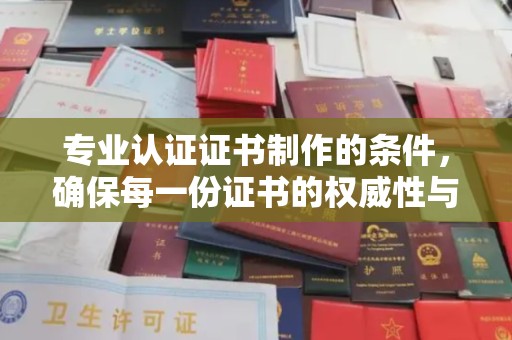 宜春专业认证证书制作的条件，确保每一份证书的权威性与可信度
