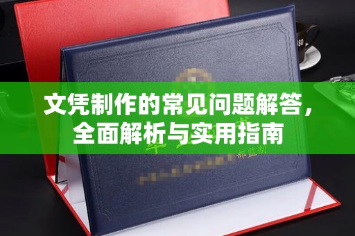 宜春文凭制作的常见问题解答，全面解析与实用指南