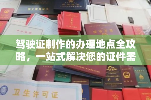 宜春驾驶证制作的办理地点全攻略，一站式解决您的证件需求