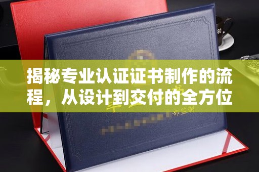 宜春揭秘专业认证证书制作的流程，从设计到交付的全方位指南