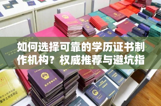 宜春如何选择可靠的学历证书制作机构？权威推荐与避坑指南