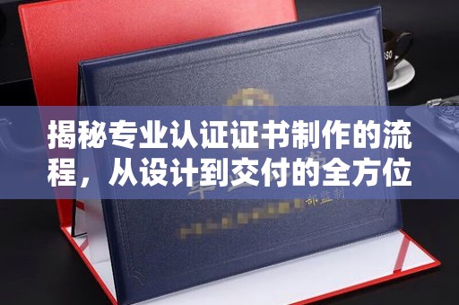 宜春揭秘专业认证证书制作的流程，从设计到交付的全方位指南