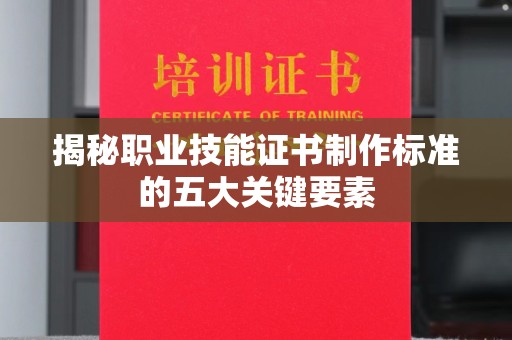 宜春揭秘职业技能证书制作标准的五大关键要素