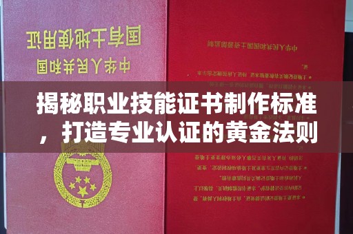 宜春揭秘职业技能证书制作标准，打造专业认证的黄金法则