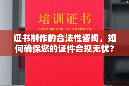 宜春证书制作的合法性咨询，如何确保您的证件合规无忧？
