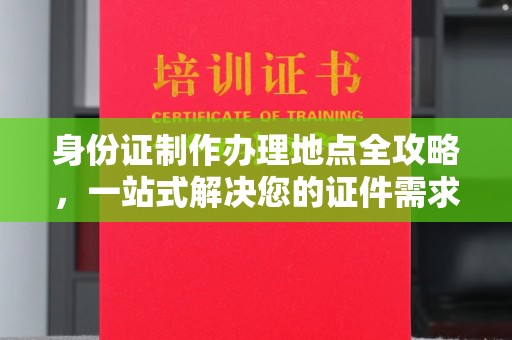 宜春身份证制作办理地点全攻略，一站式解决您的证件需求
