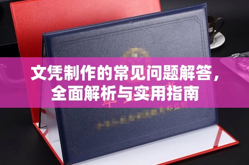 宜春文凭制作的常见问题解答，全面解析与实用指南