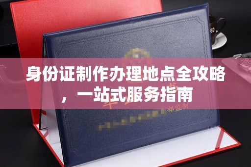 宜春身份证制作办理地点全攻略，一站式服务指南