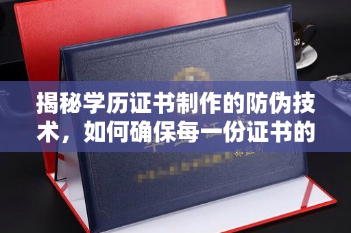 宜春揭秘学历证书制作的防伪技术，如何确保每一份证书的真实性
