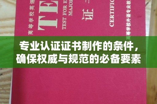 宜春专业认证证书制作的条件，确保权威与规范的必备要素